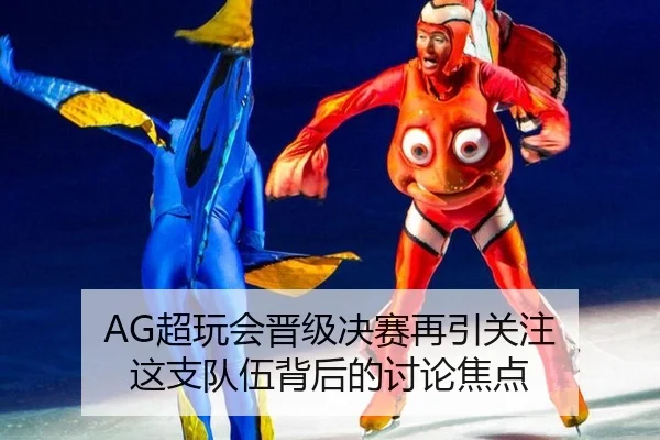 AG超玩会晋级决赛再引关注 这支队伍背后的讨论焦点