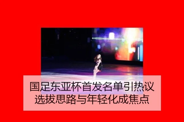 国足东亚杯首发名单引热议 选拔思路与年轻化成焦点